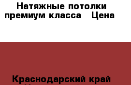 Натяжные потолки  премиум класса › Цена ­ 280 - Краснодарский край, Новороссийск г. Строительство и ремонт » Услуги   . Краснодарский край,Новороссийск г.